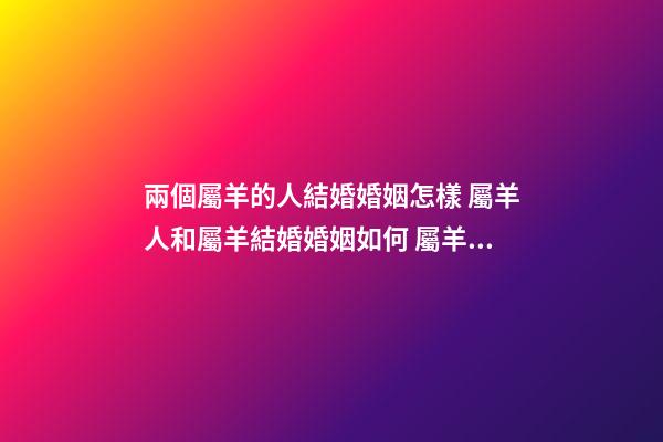 兩個屬羊的人結婚婚姻怎樣 屬羊人和屬羊結婚婚姻如何 屬羊的和屬羊的婚姻合適嗎，屬羊和屬羊的婚配好嗎-第1張-觀點-玄機派
